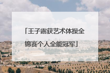 王子露获艺术体操全锦赛个人全能冠军