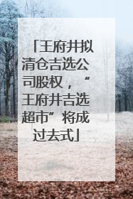 王府井拟清仓吉选公司股权，“王府井吉选超市”将成过去式
