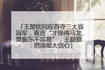 王楚钦回应首夺三大赛冠军，直言“才懂得马龙樊振东不容易”，王励勤：增添很大信心