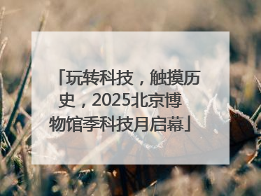 玩转科技，触摸历史，2025北京博物馆季科技月启幕