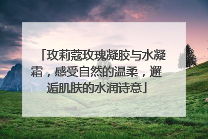 玫莉蔻玫瑰凝胶与水凝霜，感受自然的温柔，邂逅肌肤的水润诗意