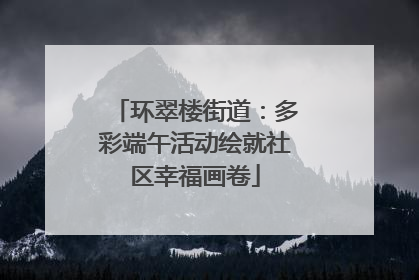 环翠楼街道：多彩端午活动绘就社区幸福画卷