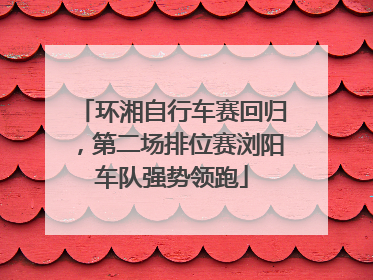 环湘自行车赛回归，第二场排位赛浏阳车队强势领跑