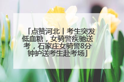 点赞河北丨考生突发低血糖，女骑警疾驰送考，石家庄女骑警8分钟护送考生赴考场
