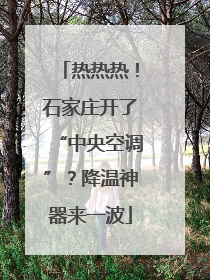 热热热！石家庄开了“中央空调”？降温神器来一波