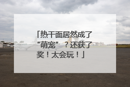 热干面居然成了“萌宠”？还获了奖！太会玩！