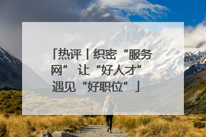 热评丨织密“服务网” 让“好人才”遇见“好职位”