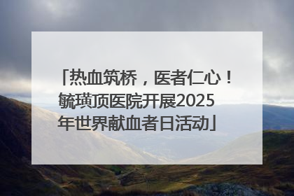热血筑桥，医者仁心！毓璜顶医院开展2025年世界献血者日活动