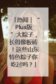 热闻｜“Plus版”大粽子，长得像板砖！这些山东特色粽子你吃过吗？