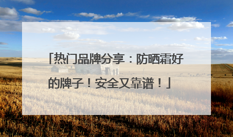 热门品牌分享：防晒霜好的牌子！安全又靠谱！