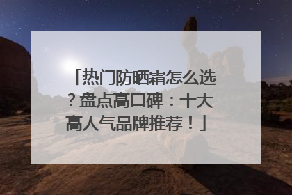热门防晒霜怎么选？盘点高口碑：十大高人气品牌推荐！
