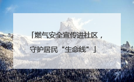 燃气安全宣传进社区，守护居民“生命线”