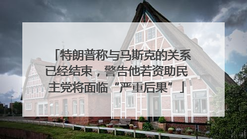 特朗普称与马斯克的关系已经结束，警告他若资助民主党将面临“严重后果”