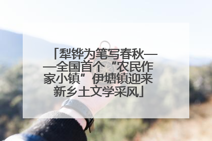 犁铧为笔写春秋——全国首个“农民作家小镇”伊塘镇迎来新乡土文学采风
