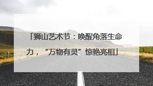 狮山艺术节：唤醒角落生命力，“万物有灵”惊艳亮相