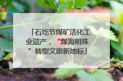 石圪节煤矿活化工业遗产，“煤海明珠”转型文旅新地标
