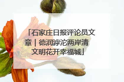石家庄日报评论员文章｜德润滹沱两岸清 文明花开幸福城