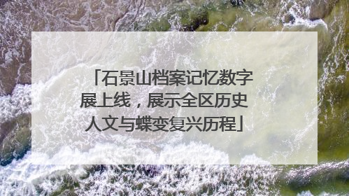 石景山档案记忆数字展上线，展示全区历史人文与蝶变复兴历程