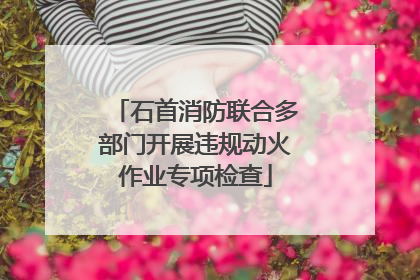 石首消防联合多部门开展违规动火作业专项检查