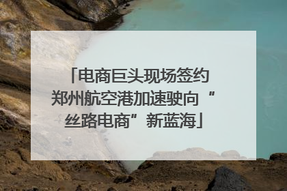 电商巨头现场签约 郑州航空港加速驶向“丝路电商”新蓝海