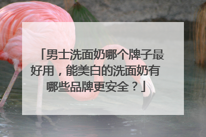 男士洗面奶哪个牌子最好用，能美白的洗面奶有哪些品牌更安全？