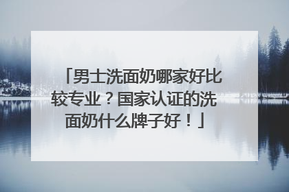 男士洗面奶哪家好比较专业？国家认证的洗面奶什么牌子好！