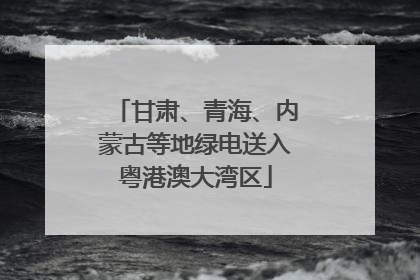 甘肃、青海、内蒙古等地绿电送入粤港澳大湾区