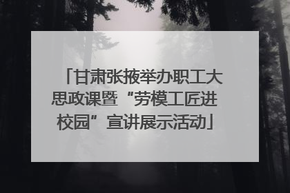 甘肃张掖举办职工大思政课暨“劳模工匠进校园”宣讲展示活动