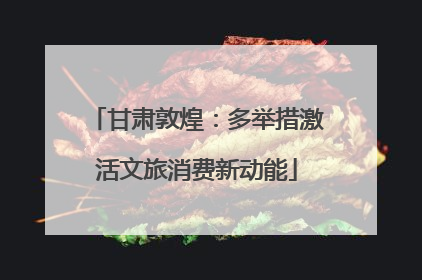 甘肃敦煌：多举措激活文旅消费新动能