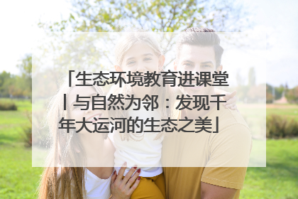 生态环境教育进课堂丨与自然为邻：发现千年大运河的生态之美