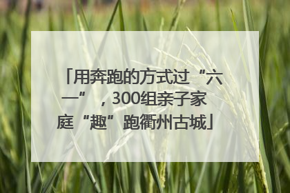 用奔跑的方式过“六一”，300组亲子家庭“趣”跑衢州古城