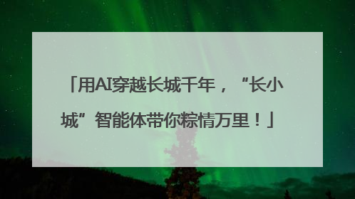 用AI穿越长城千年，“长小城”智能体带你粽情万里！