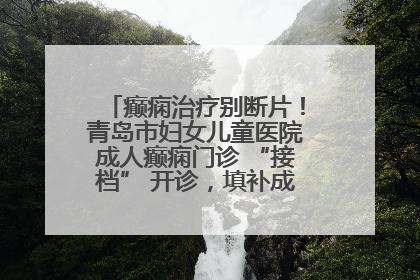 癫痫治疗别断片！青岛市妇女儿童医院成人癫痫门诊 “接档” 开诊，填补成年延续治疗空白