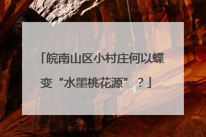 皖南山区小村庄何以蝶变“水墨桃花源”？