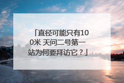 直径可能只有100米 天问二号第一站为何要拜访它？