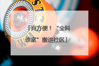 真方便！“全科诊室”搬进社区