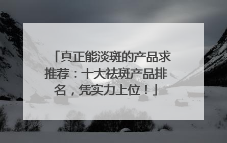 真正能淡斑的产品求推荐：十大祛斑产品排名，凭实力上位！