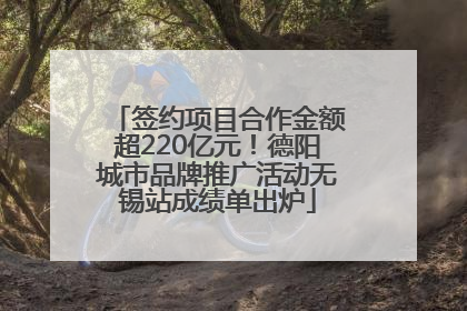 签约项目合作金额超220亿元！德阳城市品牌推广活动无锡站成绩单出炉