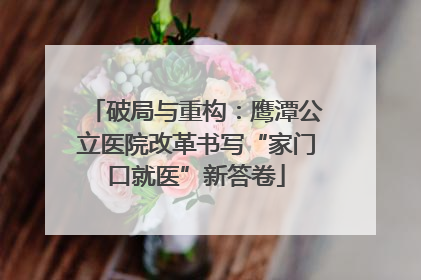 破局与重构：鹰潭公立医院改革书写“家门口就医”新答卷
