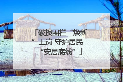 破损围栏“焕新”上岗 守护居民“安居底线”