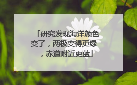 研究发现海洋颜色变了，两极变得更绿，赤道附近更蓝