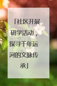 社区开展研学活动，探寻千年运河的文脉传承