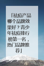 祛痘产品哪个品牌效果好？青少年祛痘排行榜第一名，热门品牌推荐