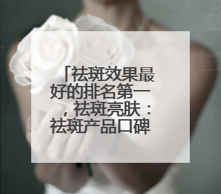 祛斑效果最好的排名第一，祛斑亮肤：祛斑产品口碑排行榜