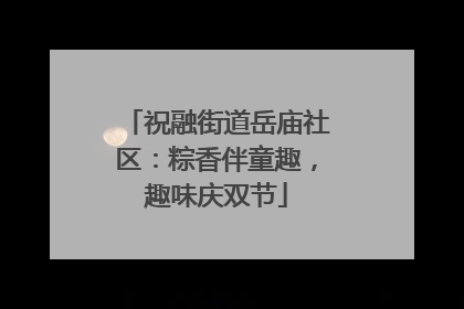 祝融街道岳庙社区：粽香伴童趣，趣味庆双节