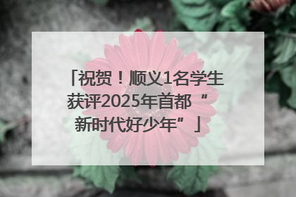 祝贺！顺义1名学生获评2025年首都“新时代好少年”
