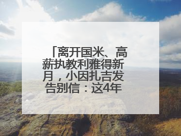 离开国米、高薪执教利雅得新月，小因扎吉发告别信：这4年我倾尽所有