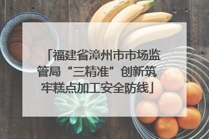 福建省漳州市市场监管局“三精准”创新筑牢糕点加工安全防线