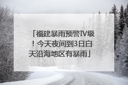 福建暴雨预警Ⅳ级！今天夜间到3日白天沿海地区有暴雨