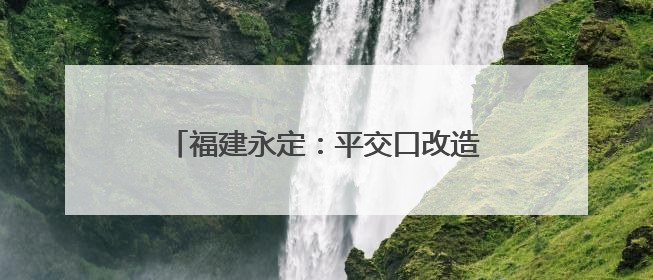 福建永定：平交口改造工程竣工通车 民生项目打通交通“梗阻”